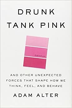 Drunk Tank Pink: The Subconscious Forces that Shape How We Think, Feel, and Behave by Adam Alter