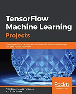 TensorFlow Machine Learning Projects: Build 13 real-world projects with advanced numerical computations using the Python ecosystem by Amita Kapoor, Armando Fandango, Ankit Jain