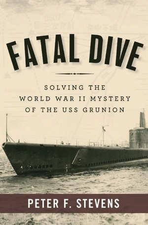 Fatal Dive: Solving the World War II Mystery of the USS Grunion by Peter F. Stevens