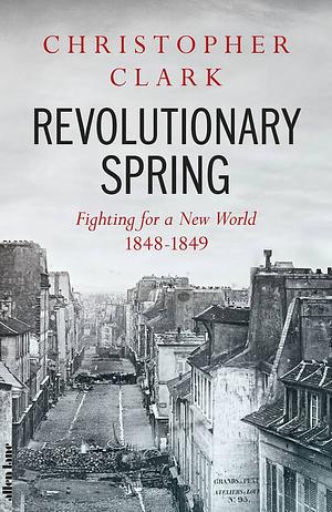 Revolutionary Spring: Europe Aflame and the Fight for a New World, 1848-1849 by Christopher Clark