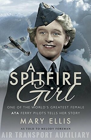 A Spitfire Girl: One of the World's Greatest Female ATA Ferry Pilots Tells Her Story by Mary Ellis, Melody Foreman