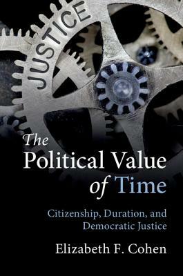 The Political Value of Time: Citizenship, Duration, and Democratic Justice by Elizabeth F. Cohen