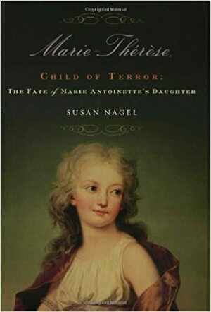 Marie-Thérèse, Child of Terror: The Fate of Marie-Antoinette's Daughter by Susan Nagel