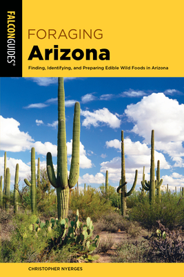 Foraging Arizona: Finding, Identifying, and Preparing Edible Wild Foods in Arizona by Christopher Nyerges