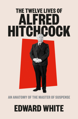 The Twelve Lives of Alfred Hitchcock: An Anatomy of the Master of Suspense by Edward White