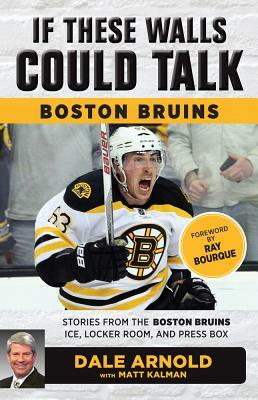 If These Walls Could Talk: Boston Bruins: Stories from the Boston Bruins Ice, Locker Room, and Press Box by Dale Arnold, Matt Kalman