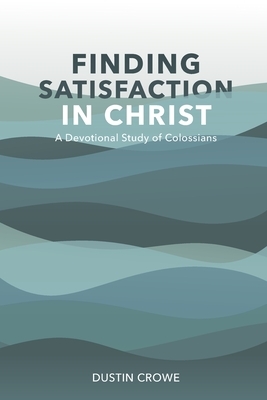 Finding Satisfaction in Christ: A Devotional Study of Colossians by Dustin Crowe