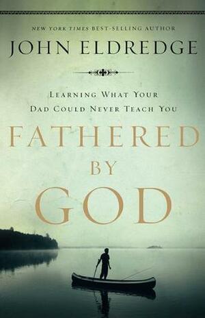 Fathered by God: Learning What Your Dad Could Never Teach You by John Eldredge