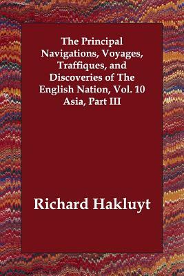 The Principal Navigations, Voyages, Traffiques, and Discoveries of The English Nation, Vol. 10 Asia, Part III by Richard Hakluyt