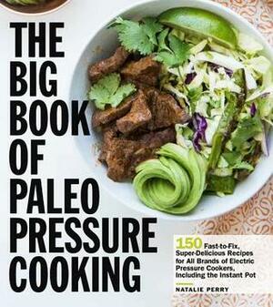 The Big Book of Paleo Pressure Cooking: 150 Fast-to-Fix, Super-Delicious Recipes for All Brands of Electric Pressure Cookers, Including the Instant Pot by Natalie Perry