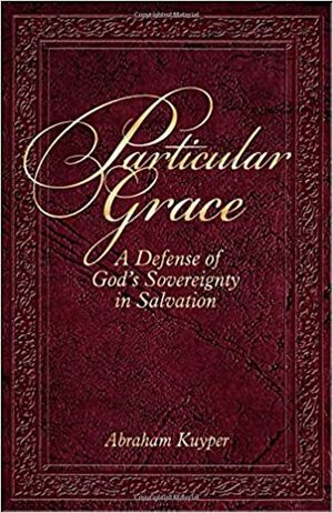 Particular Grace: A Defense Of God's Sovereignty In Salvation by Abraham Kuyper