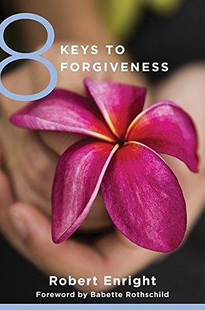8 Keys to Forgiveness by Robert D. Enright, Robert D. Enright, Babette Rothschild