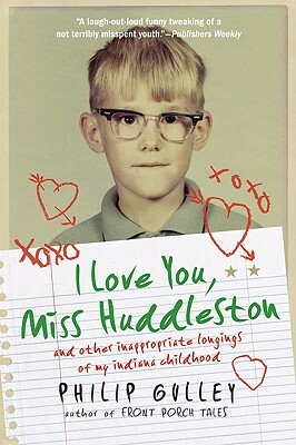I Love You, Miss Huddleston: And Other Inappropriate Longings of My Indiana Childhood by Philip Gulley