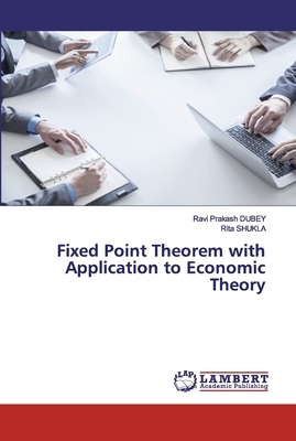 Fixed Point Theorem with Application to Economic Theory by Ravi Prakash Dubey, Rita Shukla