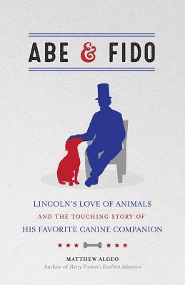 Abe & Fido: Lincoln's Love of Animals and the Touching Story of His Favorite Canine Companion by Matthew Algeo