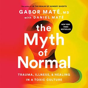 The Myth of Normal: Trauma, Illness, and Healing in a Toxic Culture by Daniel Maté, Gabor Maté