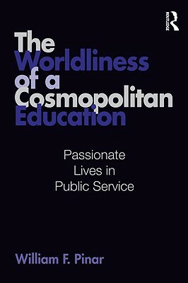 The Worldliness of a Cosmopolitan Education: Passionate Lives in Public Service by William F. Pinar