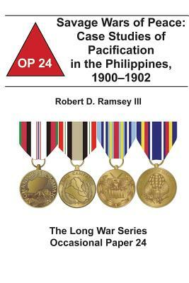 Savage Wars of Peace: Case Studies of Pacification in the Philippines, 1900-1902: The Long War Series Occasional Paper 24 by Combat Studies Institute, Robert D. Ramsey III