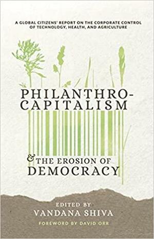 Philanthrocapitalism and the Erosion of Democracy: A Global Citizen's Report on the Corporate Control of Technology, Health, and Agriculture by David Orr, Vandana Shiva