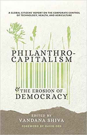 Philanthrocapitalism and the Erosion of Democracy: A Global Citizen's Report on the Corporate Control of Technology, Health, and Agriculture by Vandana Shiva, David Orr