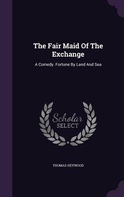 The Fair Maid of the Exchange: A Comedy. Fortune by Land and Sea by Thomas Heywood