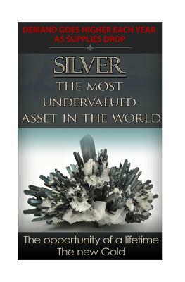 Silver The Most Undervalued Asset in the World: Now is The Time to Buy, Learn How to Buy Safely by James Bingham