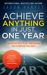 Achieve Anything in Just One Year: Be Inspired Daily to Live Your Dreams and Accomplish Your Goals by Jason Harvey