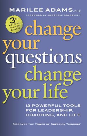 Change Your Questions, Change Your Life: 12 Powerful Tools for Leadership, Coaching, and Life by Marilee G. Adams