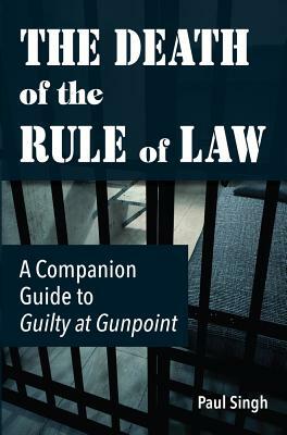 The Death of the Rule of Law: A Companion Guide to Guilty at Gunpoint by Paul Singh