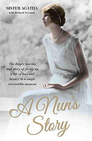 A Nun's Story - The Deeply Moving True Story of Giving Up a Life of Love and Luxury in a Single Irresistible Moment: Sister Agatha by Richard Newman, Sister Agatha, Sister Agatha