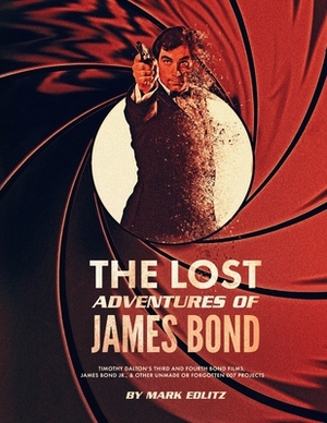 The Lost Adventures of James Bond: Timothy Dalton's Third and Fourth Bond Films, James Bond Jr., and Other Unmade or Forgotten 007 Projects by Mark Edlitz