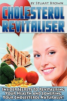 Cholesterol Revitaliser: Insider Secrets to Revitalising Your Health and Lowering Your Cholesterol Naturally! by Stuart Brown