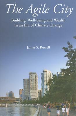 The Agile City: Building Well-Being and Wealth in an Era of Climate Change by James S. Russell