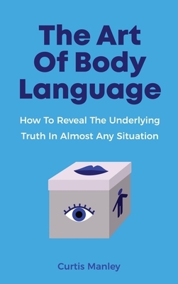 The Art Of Body Language: How To Reveal The Underlying Truth In Almost Any Situation by Patrick Magana, Curtis Manley