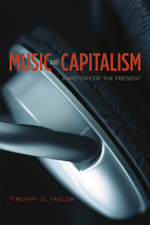 Music and Capitalism: A History of the Present by Timothy D. Taylor