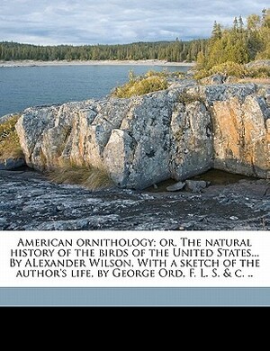 American Ornithology; Or, the Natural History of the Birds of the United States... by Alexander Wilson. with a Sketch of the Author's Life, by George Ord, F. L. S. & C. .. Volume 2 by George Ord, Alexander Wilson