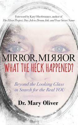 Mirror, Mirror, What the Heck Happened?: Beyond the Looking Glass in Search for the Real YOU by Mary Oliver