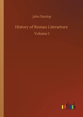 History of Roman Literarture: Volume 1 by John Dunlop