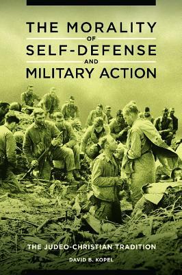 The Morality of Self-Defense and Military Action: The Judeo-Christian Tradition by David B. Kopel