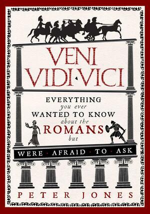 Veni, Vidi, Vici: Everything You Ever Wanted to Know About the Romans But Were Afraid to Ask by Peter Jones, Peter Jones