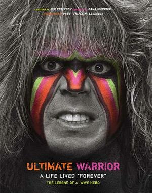 Ultimate Warrior: A Life Lived Forever: A Life Lived Forever by Jon Robinson