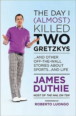 The Day I (Almost) Killed Two Gretzkys: And Other Off The Wall Stories About Sports...And Life by James Duthie