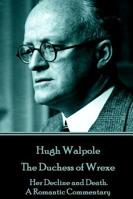 Hugh Walpole - The Duchess of Wrexe: Her Decline and Death. A Romantic Commentary by Hugh Walpole