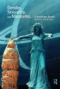 Gender, Sexuality and Museums: A Routledge Reader by Amy K. Levin