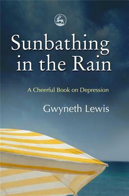 Sunbathing in the Rain: A Cheerful Book on Depression by Gwyneth Lewis