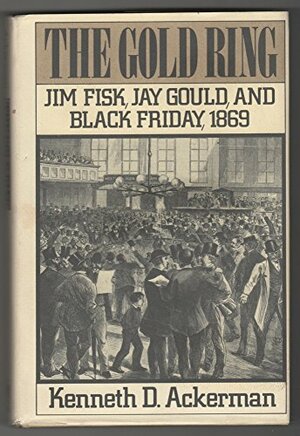 The Gold Ring: Jim Fisk, Jay Gould, and Black Friday, 1869 by Kenneth D. Ackerman