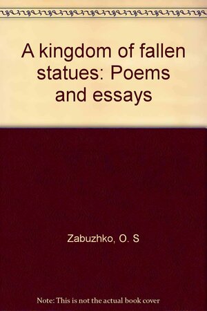 A Kingdom Of Fallen Statues: Poems And Essays by Oksana Zabuzhko