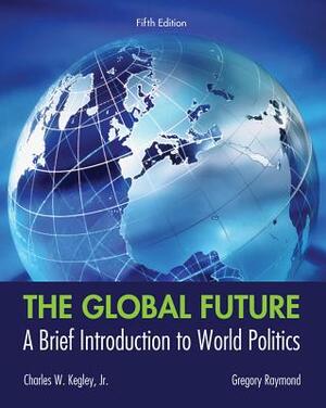 The Global Future: A Brief Introduction to World Politics by Gregory A. Raymond, Charles W. Kegley