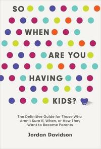 So When Are You Having Kids: The Definitive Guide for Those Who Aren't Sure If, When, or How They Want to Become Parents by Jordan Davidson
