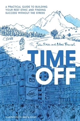 Time Off: A Practical Guide to Building Your Rest Ethic and Finding Success Without the Stress by Max Frenzel, John Fitch, Mariya Suzuki